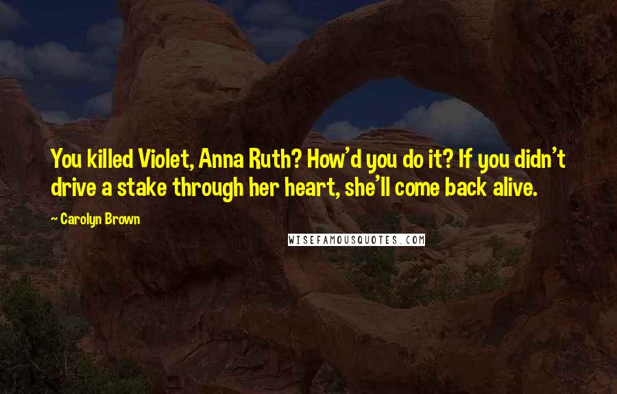 Carolyn Brown Quotes: You killed Violet, Anna Ruth? How'd you do it? If you didn't drive a stake through her heart, she'll come back alive.