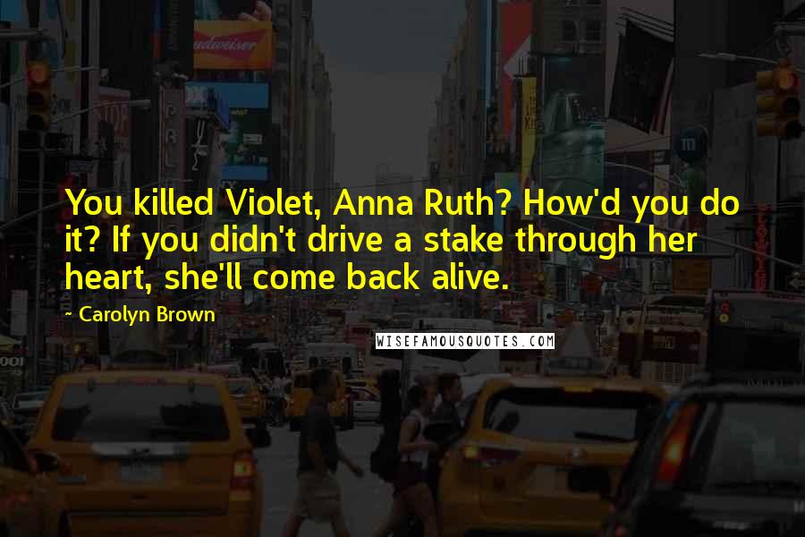 Carolyn Brown Quotes: You killed Violet, Anna Ruth? How'd you do it? If you didn't drive a stake through her heart, she'll come back alive.