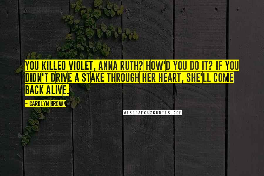 Carolyn Brown Quotes: You killed Violet, Anna Ruth? How'd you do it? If you didn't drive a stake through her heart, she'll come back alive.
