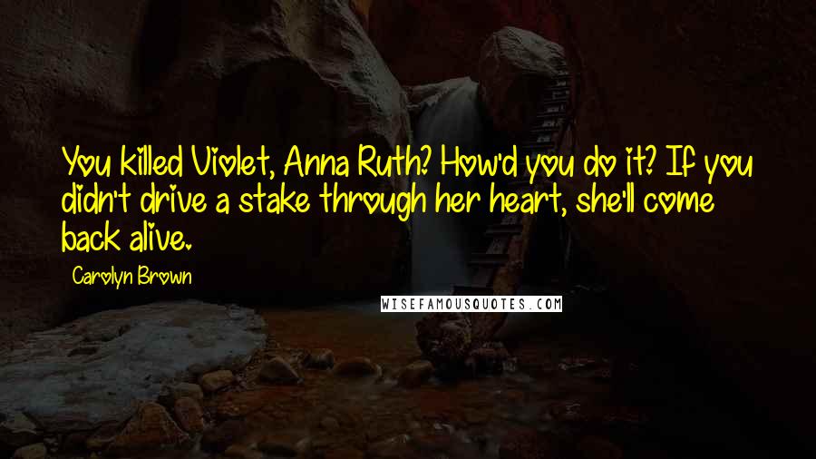 Carolyn Brown Quotes: You killed Violet, Anna Ruth? How'd you do it? If you didn't drive a stake through her heart, she'll come back alive.