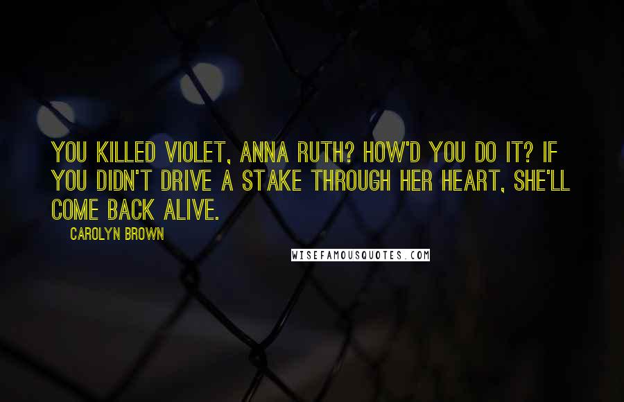 Carolyn Brown Quotes: You killed Violet, Anna Ruth? How'd you do it? If you didn't drive a stake through her heart, she'll come back alive.