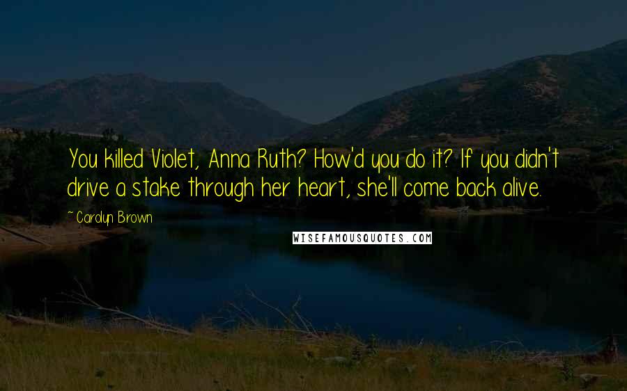 Carolyn Brown Quotes: You killed Violet, Anna Ruth? How'd you do it? If you didn't drive a stake through her heart, she'll come back alive.