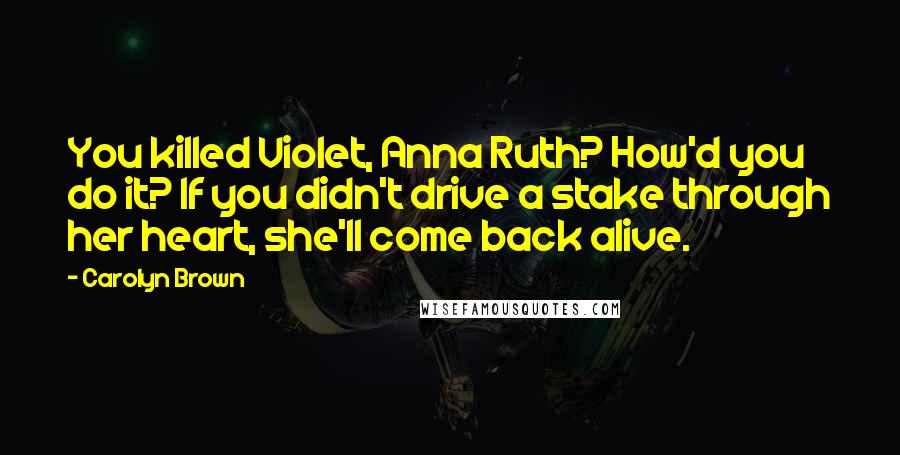 Carolyn Brown Quotes: You killed Violet, Anna Ruth? How'd you do it? If you didn't drive a stake through her heart, she'll come back alive.