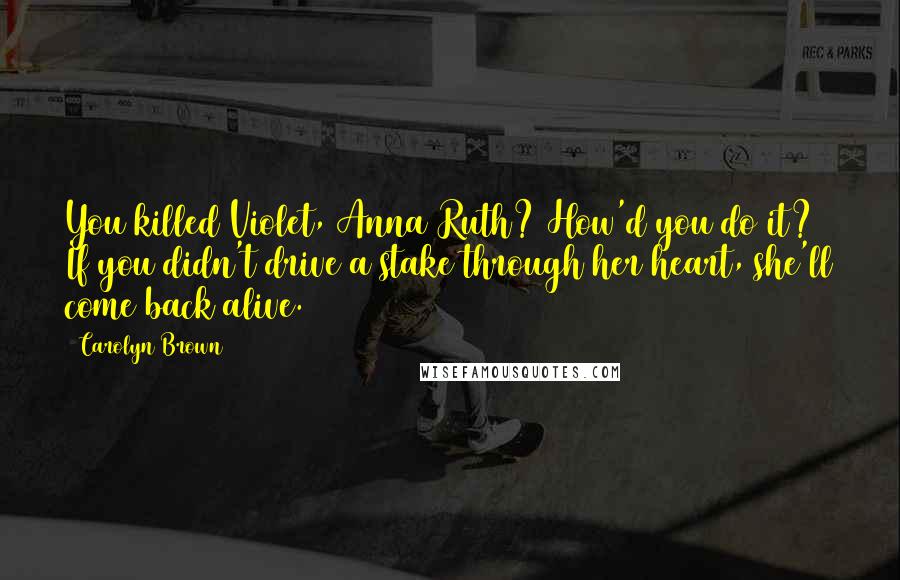 Carolyn Brown Quotes: You killed Violet, Anna Ruth? How'd you do it? If you didn't drive a stake through her heart, she'll come back alive.