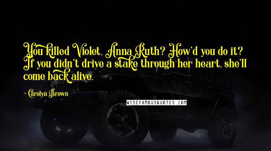 Carolyn Brown Quotes: You killed Violet, Anna Ruth? How'd you do it? If you didn't drive a stake through her heart, she'll come back alive.