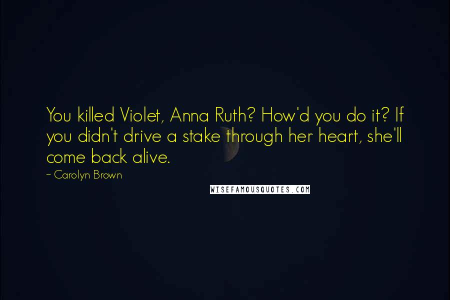 Carolyn Brown Quotes: You killed Violet, Anna Ruth? How'd you do it? If you didn't drive a stake through her heart, she'll come back alive.