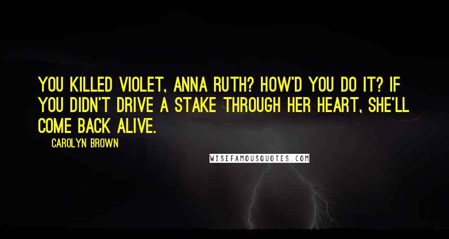 Carolyn Brown Quotes: You killed Violet, Anna Ruth? How'd you do it? If you didn't drive a stake through her heart, she'll come back alive.