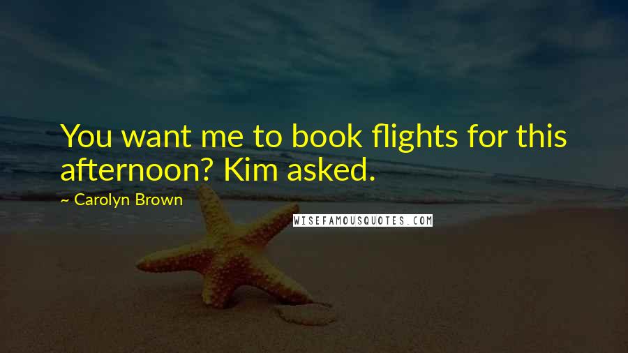 Carolyn Brown Quotes: You want me to book flights for this afternoon? Kim asked.