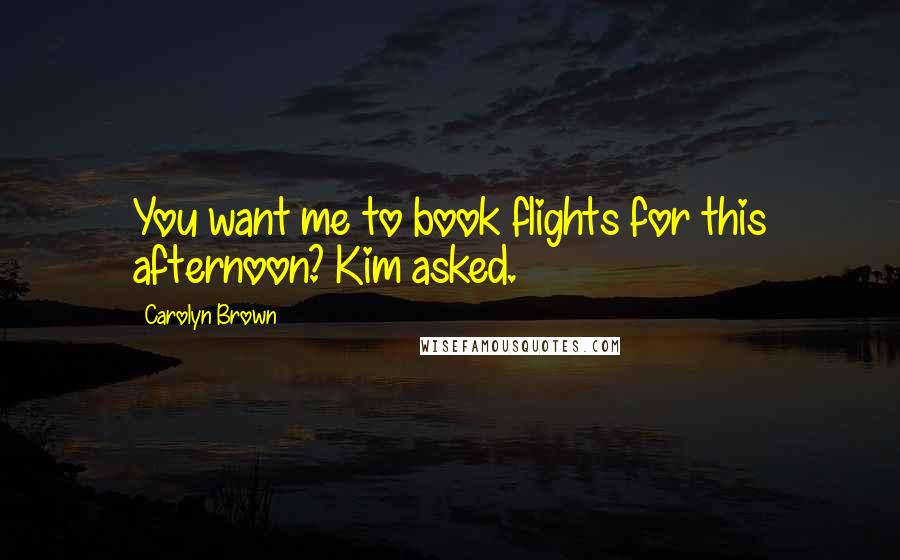 Carolyn Brown Quotes: You want me to book flights for this afternoon? Kim asked.