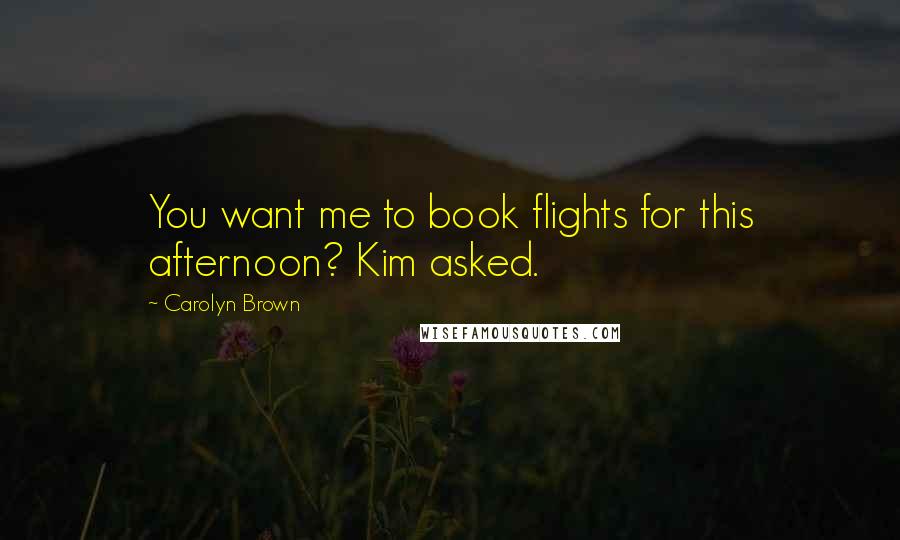 Carolyn Brown Quotes: You want me to book flights for this afternoon? Kim asked.