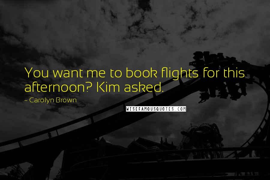 Carolyn Brown Quotes: You want me to book flights for this afternoon? Kim asked.