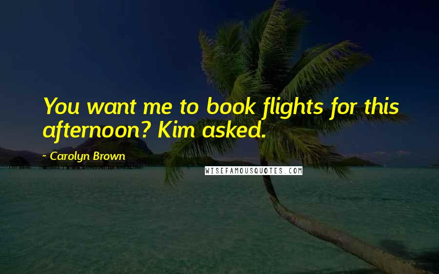 Carolyn Brown Quotes: You want me to book flights for this afternoon? Kim asked.