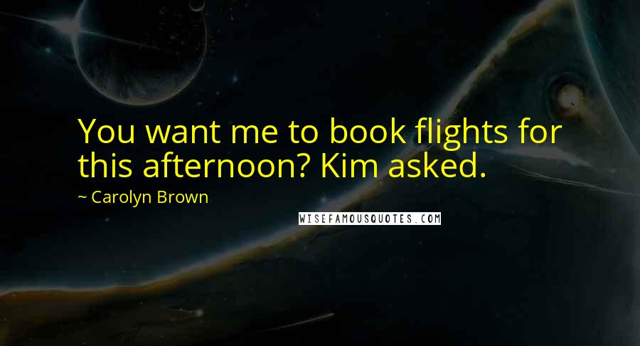 Carolyn Brown Quotes: You want me to book flights for this afternoon? Kim asked.