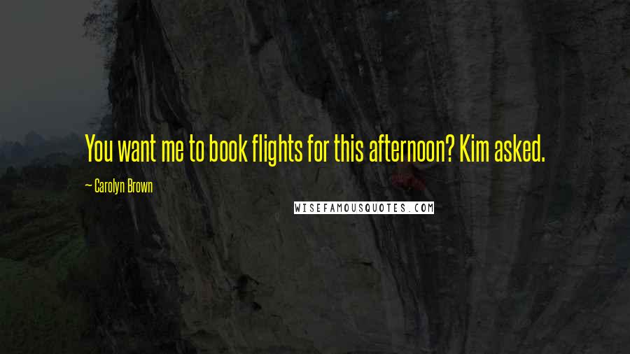 Carolyn Brown Quotes: You want me to book flights for this afternoon? Kim asked.