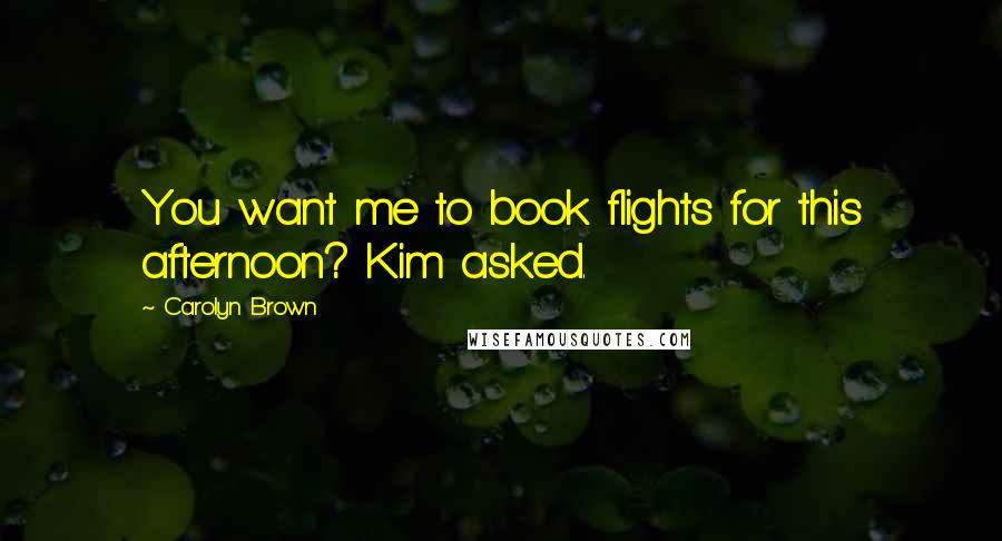 Carolyn Brown Quotes: You want me to book flights for this afternoon? Kim asked.