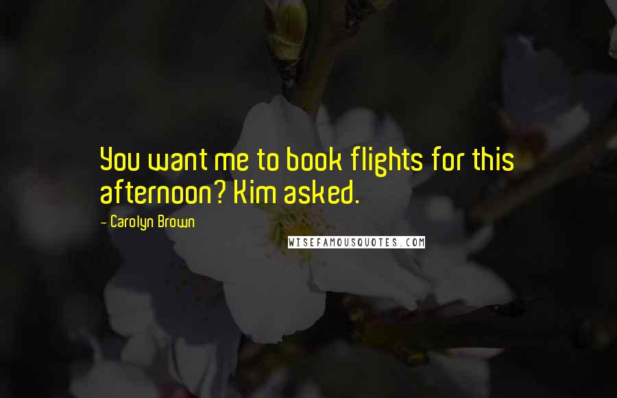 Carolyn Brown Quotes: You want me to book flights for this afternoon? Kim asked.