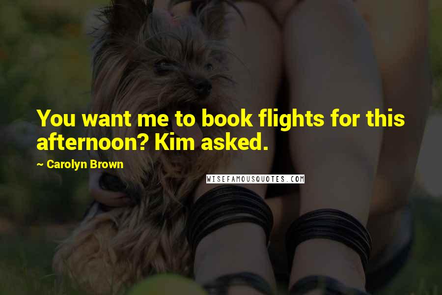 Carolyn Brown Quotes: You want me to book flights for this afternoon? Kim asked.