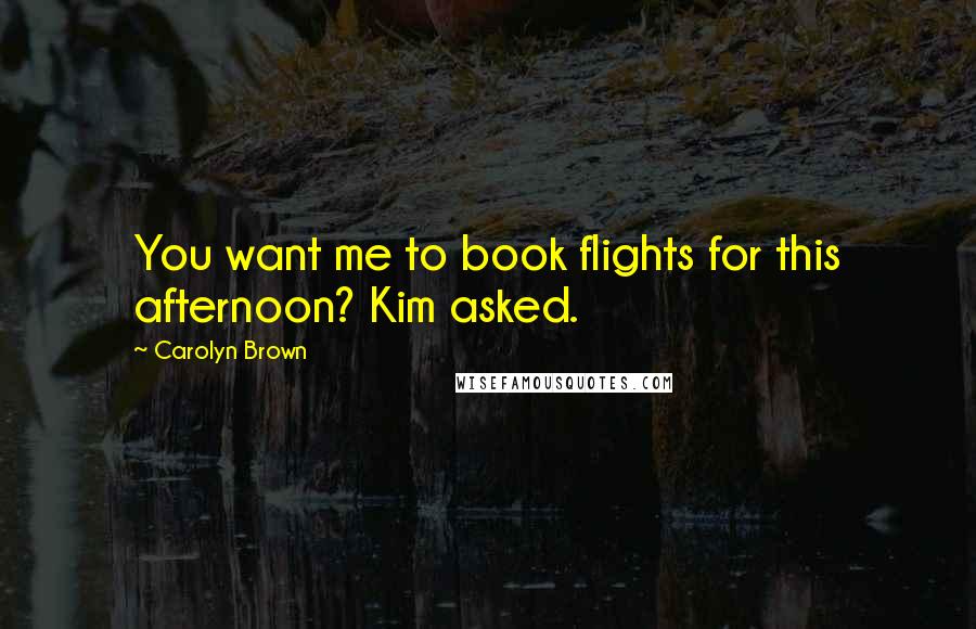 Carolyn Brown Quotes: You want me to book flights for this afternoon? Kim asked.