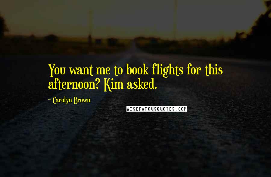 Carolyn Brown Quotes: You want me to book flights for this afternoon? Kim asked.