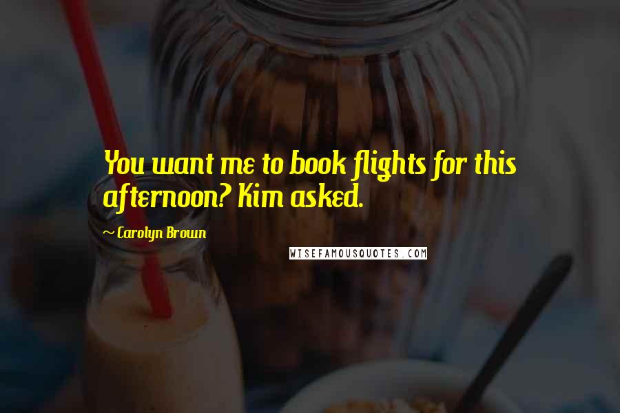 Carolyn Brown Quotes: You want me to book flights for this afternoon? Kim asked.