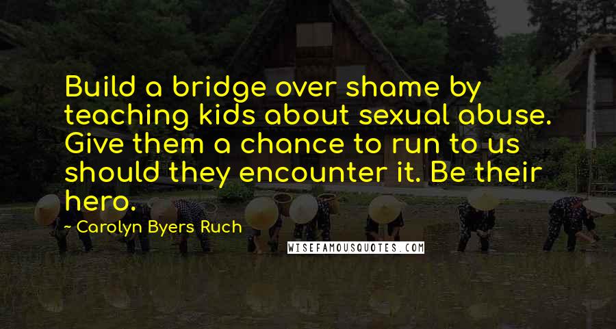 Carolyn Byers Ruch Quotes: Build a bridge over shame by teaching kids about sexual abuse. Give them a chance to run to us should they encounter it. Be their hero.