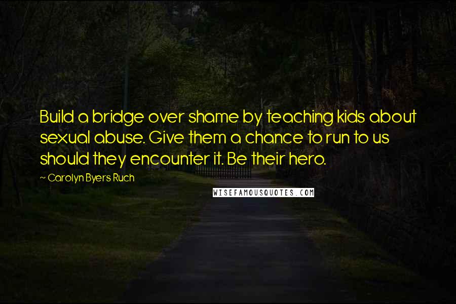 Carolyn Byers Ruch Quotes: Build a bridge over shame by teaching kids about sexual abuse. Give them a chance to run to us should they encounter it. Be their hero.