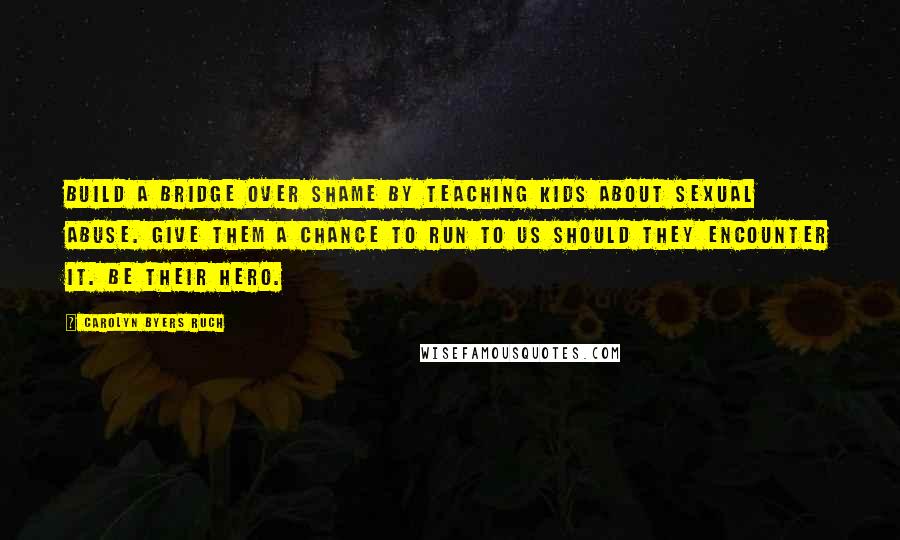 Carolyn Byers Ruch Quotes: Build a bridge over shame by teaching kids about sexual abuse. Give them a chance to run to us should they encounter it. Be their hero.