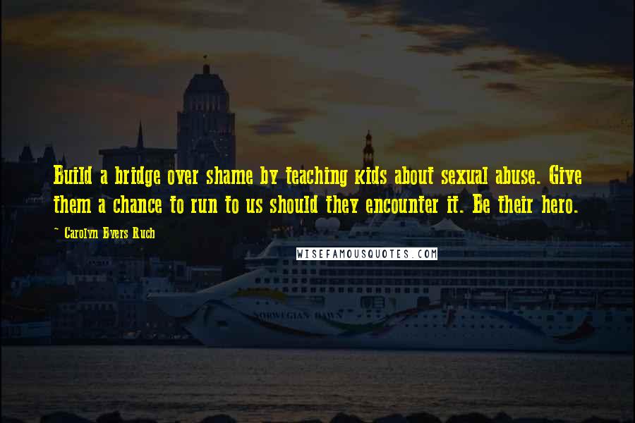Carolyn Byers Ruch Quotes: Build a bridge over shame by teaching kids about sexual abuse. Give them a chance to run to us should they encounter it. Be their hero.