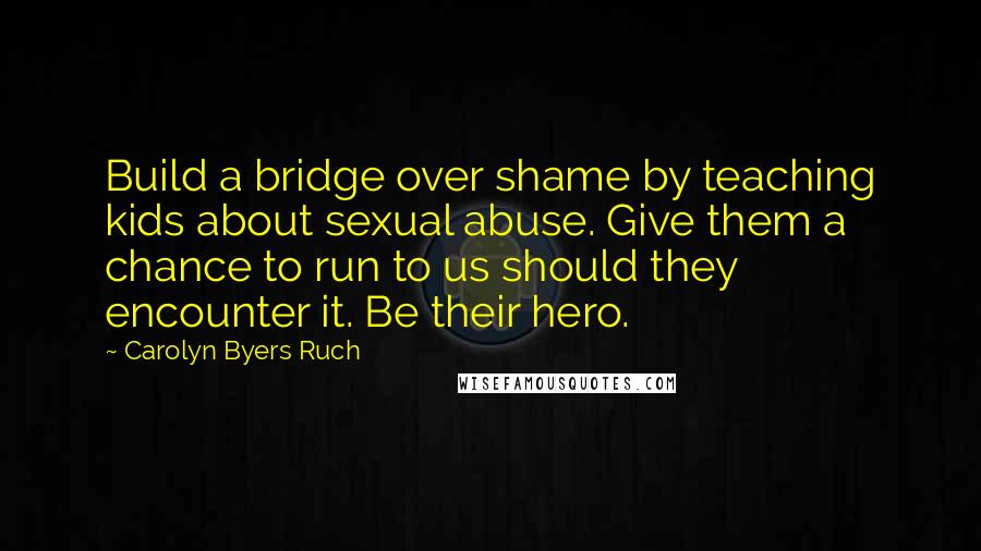 Carolyn Byers Ruch Quotes: Build a bridge over shame by teaching kids about sexual abuse. Give them a chance to run to us should they encounter it. Be their hero.