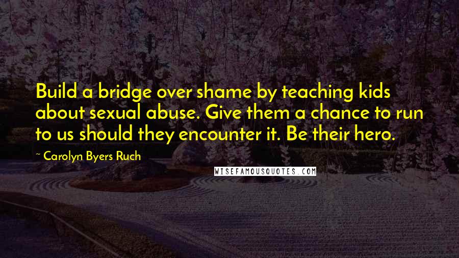 Carolyn Byers Ruch Quotes: Build a bridge over shame by teaching kids about sexual abuse. Give them a chance to run to us should they encounter it. Be their hero.