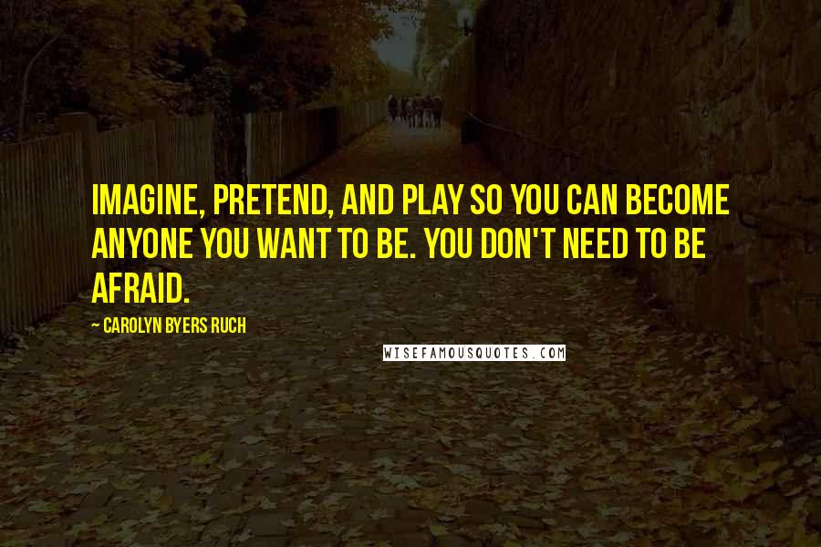 Carolyn Byers Ruch Quotes: Imagine, pretend, and play so you can become anyone you want to be. You don't need to be afraid.