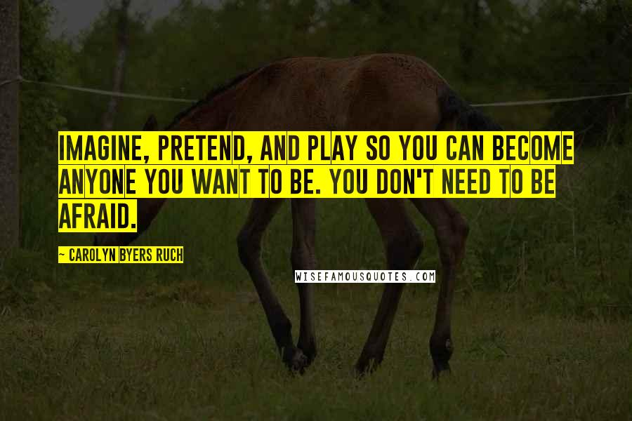 Carolyn Byers Ruch Quotes: Imagine, pretend, and play so you can become anyone you want to be. You don't need to be afraid.