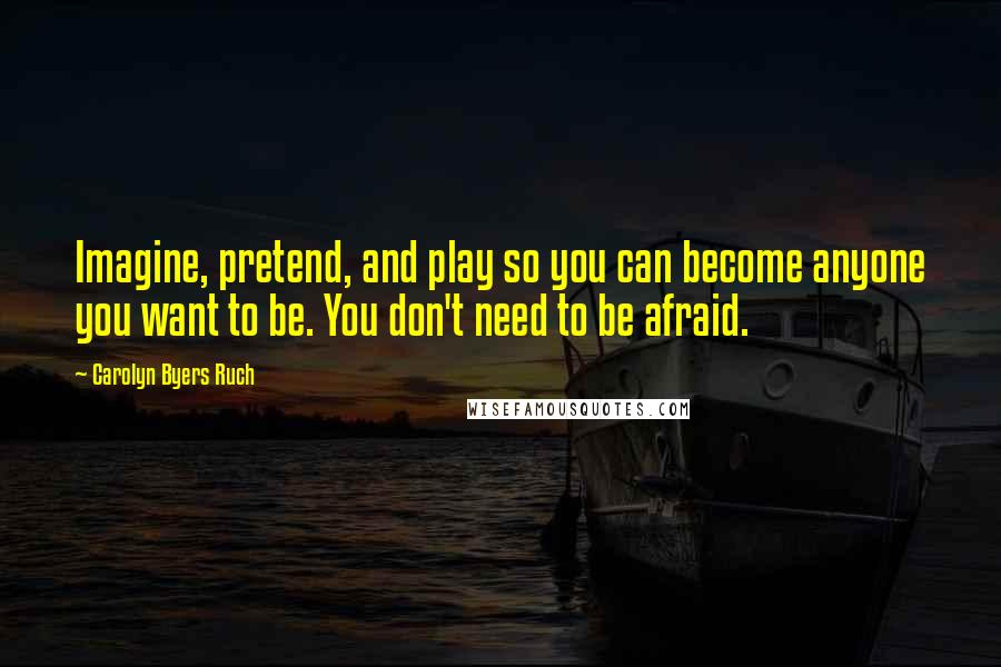 Carolyn Byers Ruch Quotes: Imagine, pretend, and play so you can become anyone you want to be. You don't need to be afraid.