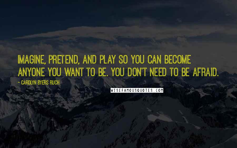 Carolyn Byers Ruch Quotes: Imagine, pretend, and play so you can become anyone you want to be. You don't need to be afraid.