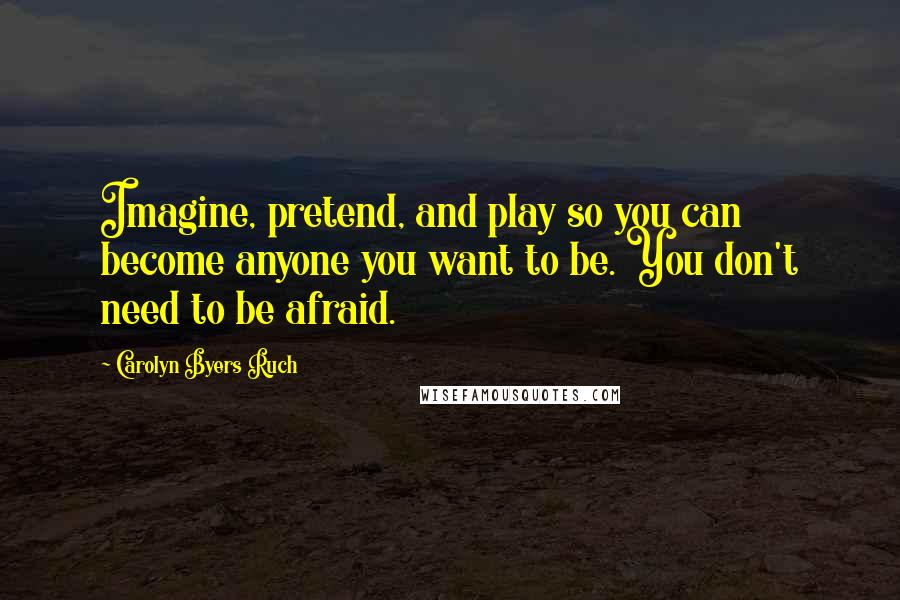 Carolyn Byers Ruch Quotes: Imagine, pretend, and play so you can become anyone you want to be. You don't need to be afraid.