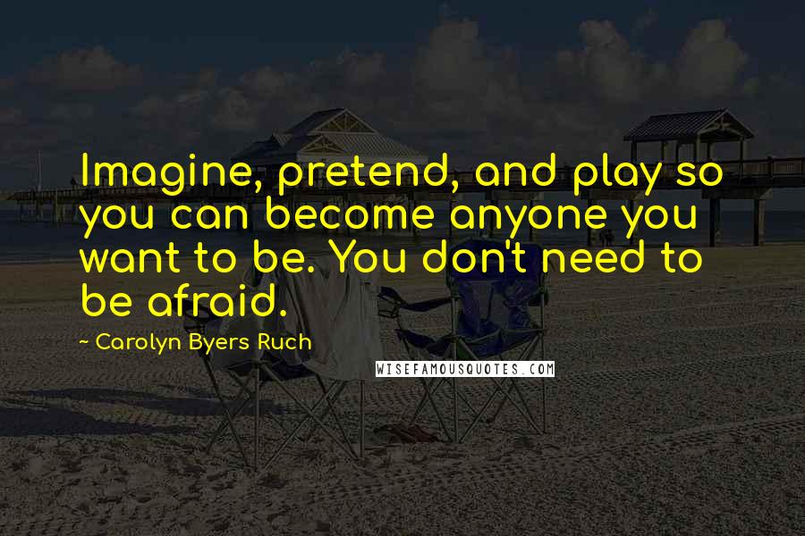 Carolyn Byers Ruch Quotes: Imagine, pretend, and play so you can become anyone you want to be. You don't need to be afraid.