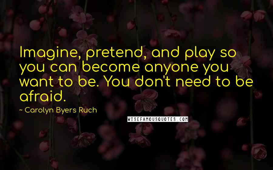 Carolyn Byers Ruch Quotes: Imagine, pretend, and play so you can become anyone you want to be. You don't need to be afraid.