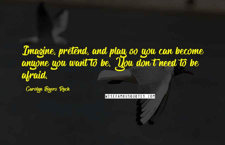 Carolyn Byers Ruch Quotes: Imagine, pretend, and play so you can become anyone you want to be. You don't need to be afraid.