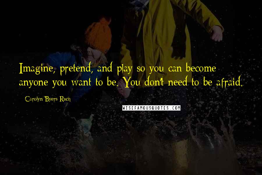 Carolyn Byers Ruch Quotes: Imagine, pretend, and play so you can become anyone you want to be. You don't need to be afraid.