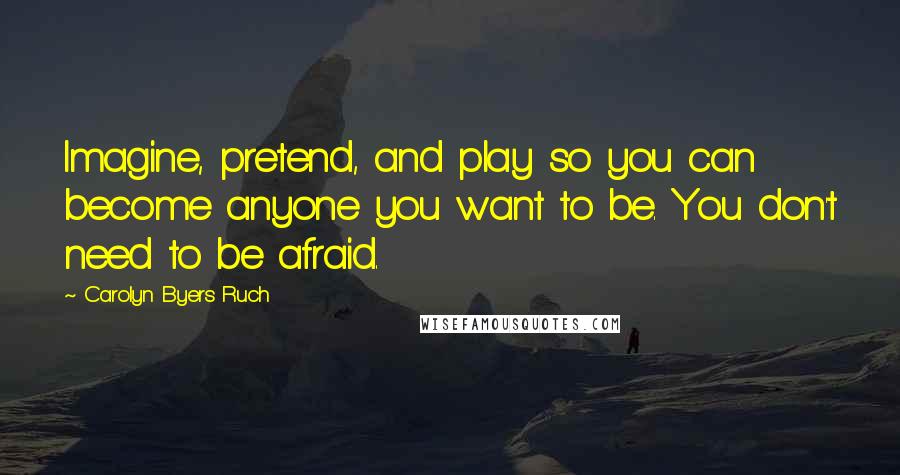 Carolyn Byers Ruch Quotes: Imagine, pretend, and play so you can become anyone you want to be. You don't need to be afraid.