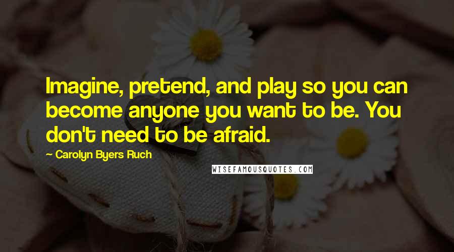 Carolyn Byers Ruch Quotes: Imagine, pretend, and play so you can become anyone you want to be. You don't need to be afraid.