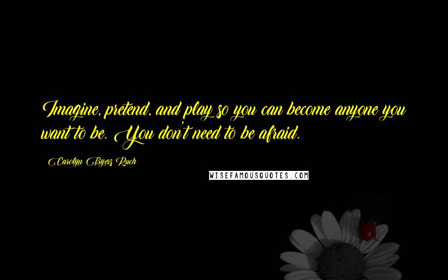 Carolyn Byers Ruch Quotes: Imagine, pretend, and play so you can become anyone you want to be. You don't need to be afraid.