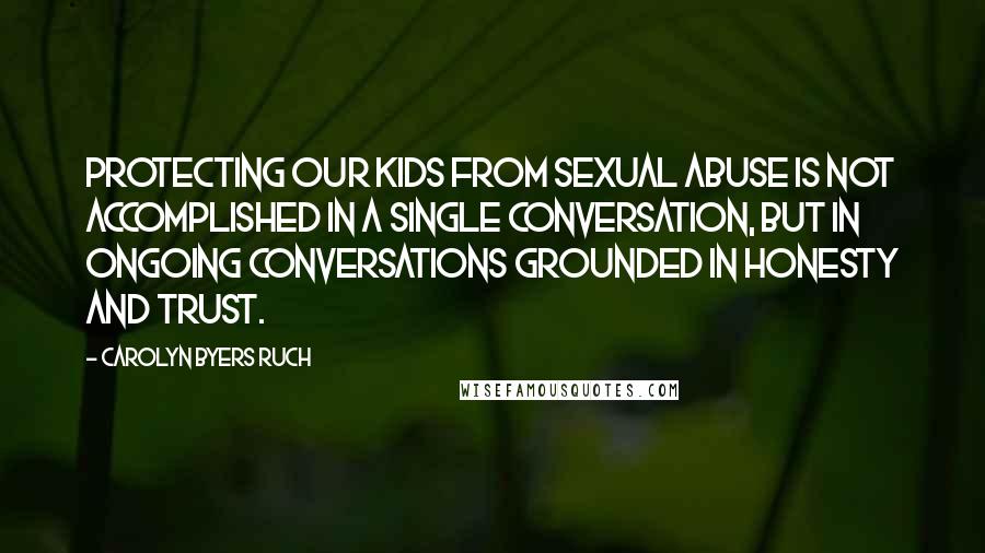 Carolyn Byers Ruch Quotes: Protecting our kids from sexual abuse is not accomplished in a single conversation, but in ongoing conversations grounded in honesty and trust.