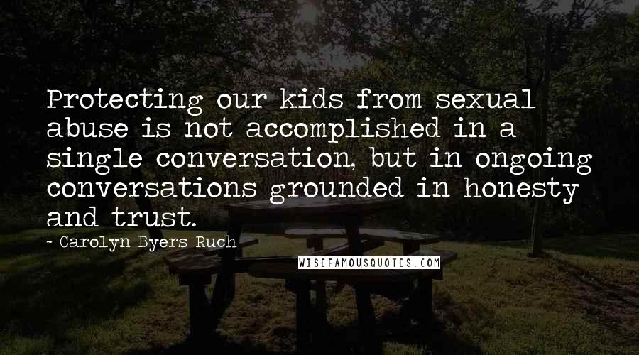 Carolyn Byers Ruch Quotes: Protecting our kids from sexual abuse is not accomplished in a single conversation, but in ongoing conversations grounded in honesty and trust.