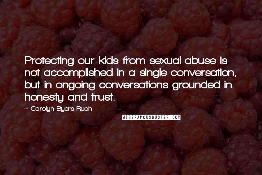 Carolyn Byers Ruch Quotes: Protecting our kids from sexual abuse is not accomplished in a single conversation, but in ongoing conversations grounded in honesty and trust.