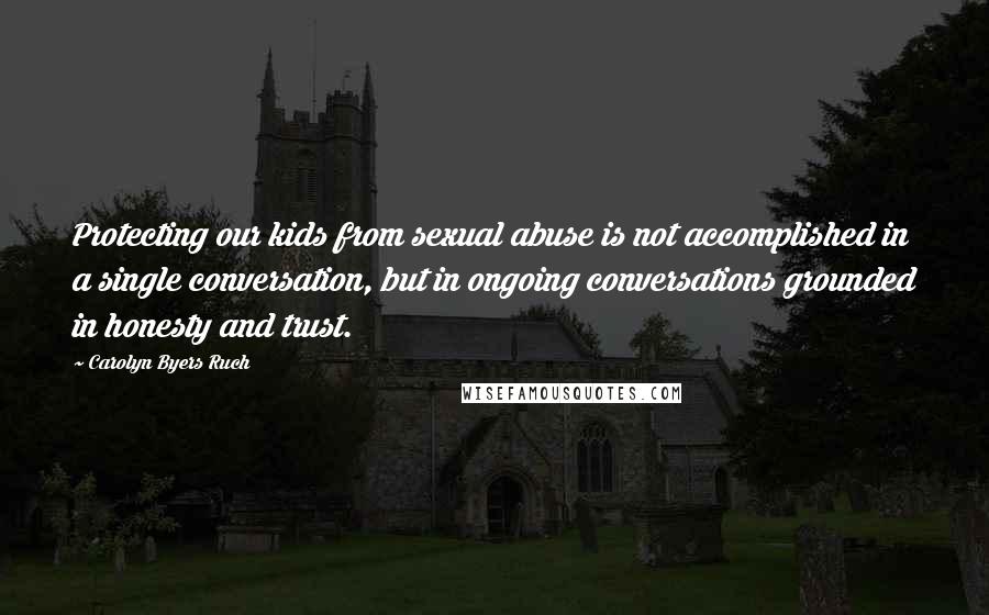 Carolyn Byers Ruch Quotes: Protecting our kids from sexual abuse is not accomplished in a single conversation, but in ongoing conversations grounded in honesty and trust.