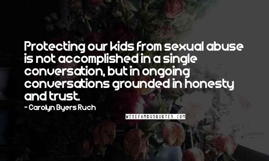 Carolyn Byers Ruch Quotes: Protecting our kids from sexual abuse is not accomplished in a single conversation, but in ongoing conversations grounded in honesty and trust.