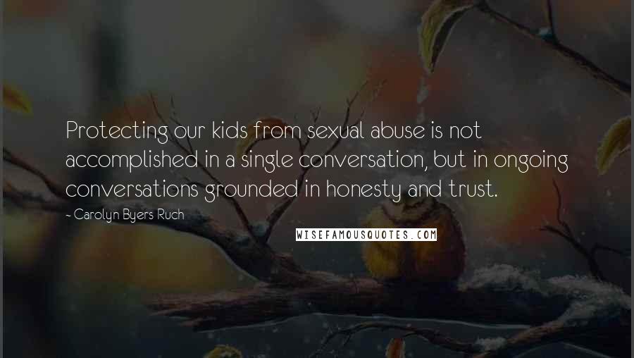 Carolyn Byers Ruch Quotes: Protecting our kids from sexual abuse is not accomplished in a single conversation, but in ongoing conversations grounded in honesty and trust.
