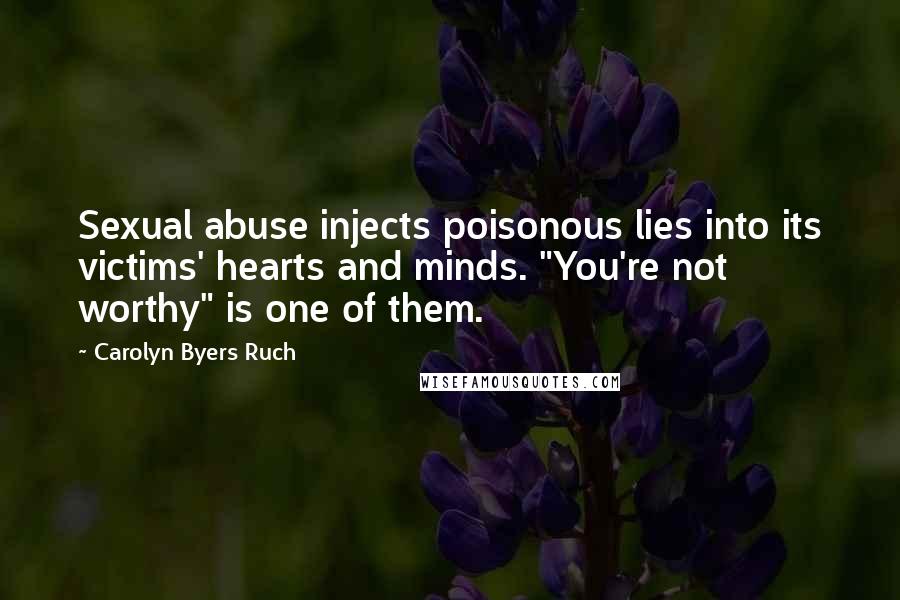 Carolyn Byers Ruch Quotes: Sexual abuse injects poisonous lies into its victims' hearts and minds. "You're not worthy" is one of them.