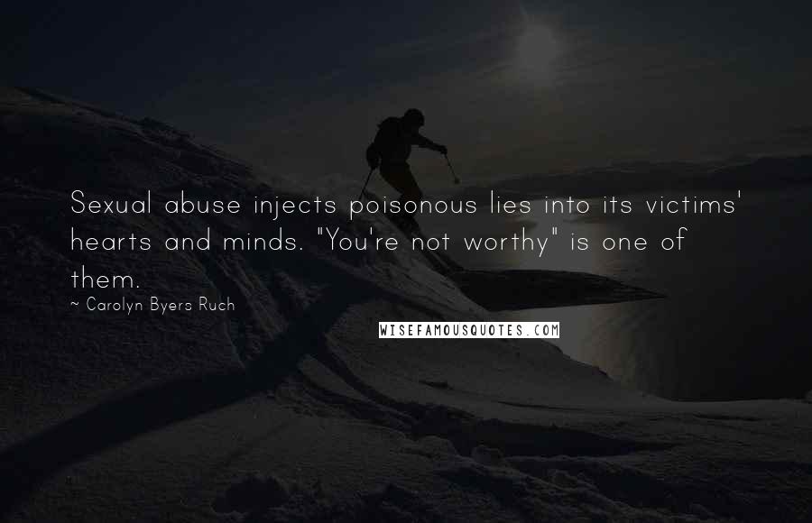 Carolyn Byers Ruch Quotes: Sexual abuse injects poisonous lies into its victims' hearts and minds. "You're not worthy" is one of them.